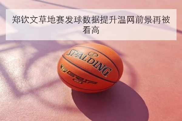 郑钦文草地赛发球数据提升温网前景再被看高