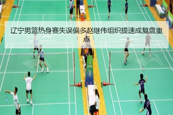 辽宁男篮热身赛失误偏多赵继伟组织提速成复盘重点