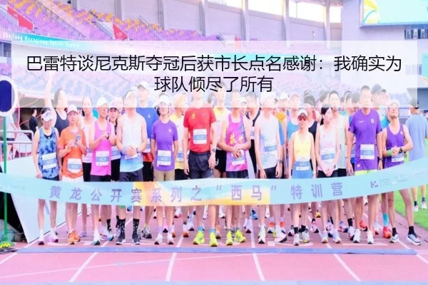巴雷特谈尼克斯夺冠后获市长点名感谢：我确实为球队倾尽了所有